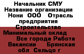 Начальник СМУ › Название организации ­ Нони, ООО › Отрасль предприятия ­ Строительство › Минимальный оклад ­ 76 000 - Все города Работа » Вакансии   . Брянская обл.,Сельцо г.